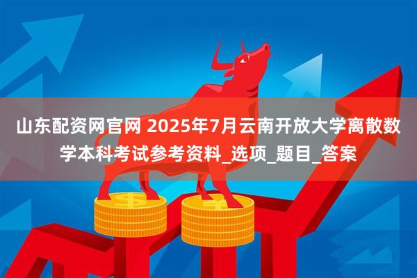 山东配资网官网 2025年7月云南开放大学离散数学本科考试参考资料_选项_题目_答案