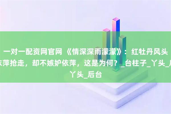 一对一配资网官网 《情深深雨濛濛》：红牡丹风头被依萍抢走，却不嫉妒依萍，这是为何？_台柱子_丫头_后台
