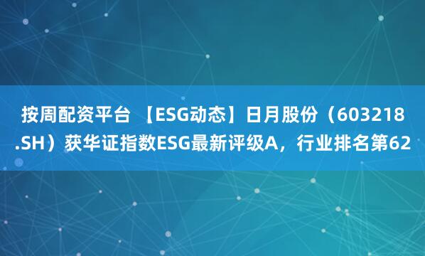 按周配资平台 【ESG动态】日月股份（603218.SH）获华证指数ESG最新评级A，行业排名第62
