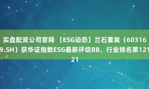 实盘配资公司官网 【ESG动态】兰石重装（603169.SH）获华证指数ESG最新评级BB，行业排名第121
