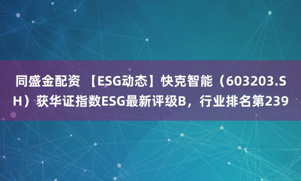 同盛金配资 【ESG动态】快克智能（603203.SH）获华证指数ESG最新评级B，行业排名第239