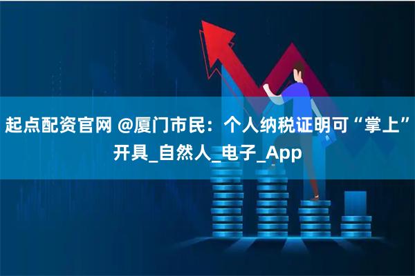 起点配资官网 @厦门市民：个人纳税证明可“掌上”开具_自然人_电子_App