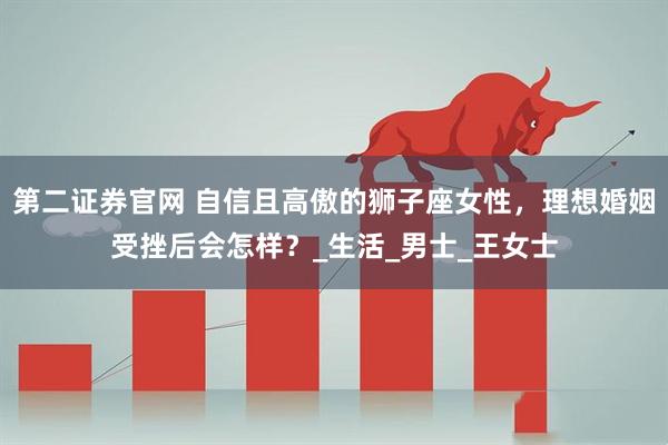 第二证券官网 自信且高傲的狮子座女性，理想婚姻受挫后会怎样？_生活_男士_王女士