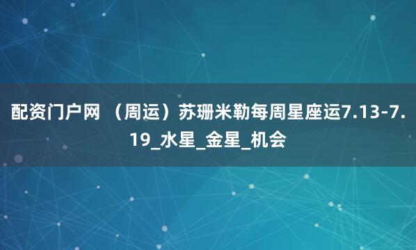 配资门户网 （周运）苏珊米勒每周星座运7.13-7.19_水星_金星_机会