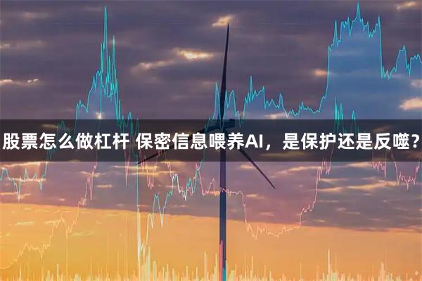 股票怎么做杠杆 保密信息喂养AI，是保护还是反噬？