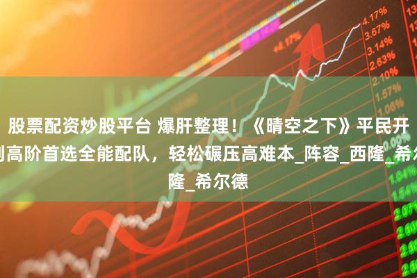 股票配资炒股平台 爆肝整理！《晴空之下》平民开荒到高阶首选全能配队，轻松碾压高难本_阵容_西隆_希尔德