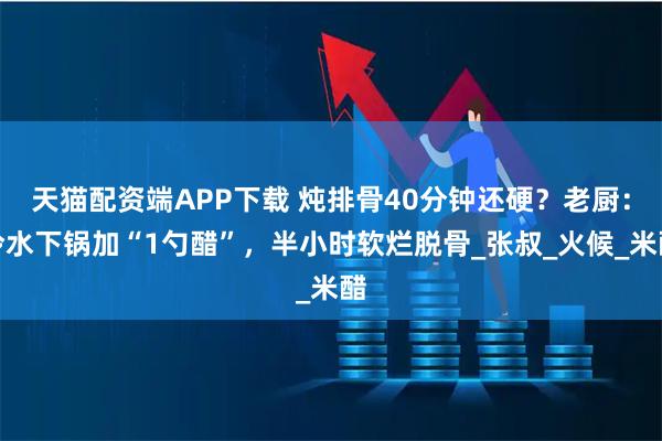 天猫配资端APP下载 炖排骨40分钟还硬？老厨：冷水下锅加“1勺醋”，半小时软烂脱骨_张叔_火候_米醋