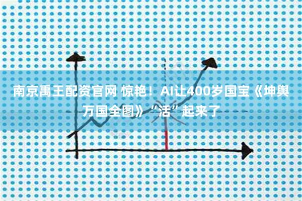 南京禹王配资官网 惊艳！AI让400岁国宝《坤舆万国全图》“活”起来了