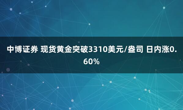 中博证券 现货黄金突破3310美元/盎司 日内涨0.60%