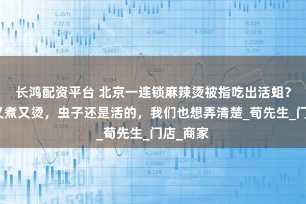 长鸿配资平台 北京一连锁麻辣烫被指吃出活蛆？店家：又煮又烫，虫子还是活的，我们也想弄清楚_荀先生_门店_商家
