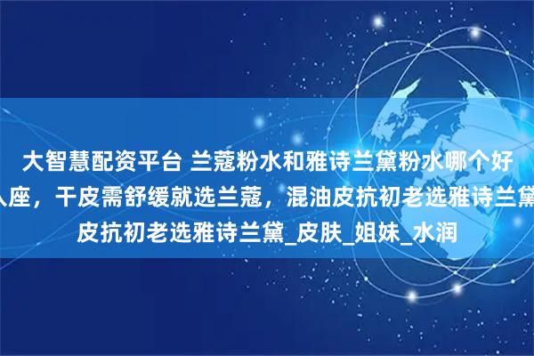 大智慧配资平台 兰蔻粉水和雅诗兰黛粉水哪个好用？看肤质对号入座，干皮需舒缓就选兰蔻，混油皮抗初老选雅诗兰黛_皮肤_姐妹_水润