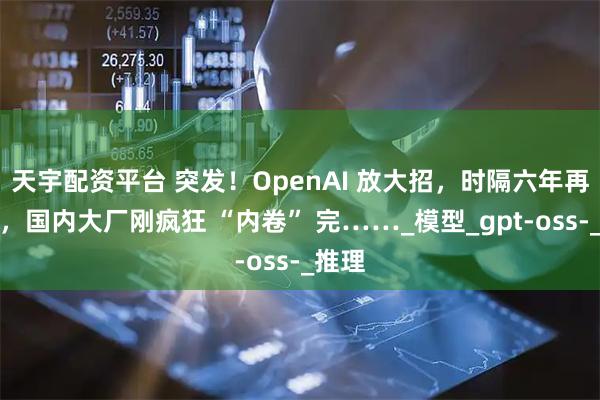 天宇配资平台 突发！OpenAI 放大招，时隔六年再开源，国内大厂刚疯狂 “内卷” 完……_模型_gpt-oss-_推理
