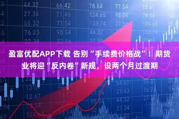盈富优配APP下载 告别“手续费价格战”！期货业将迎“反内卷”新规，设两个月过渡期
