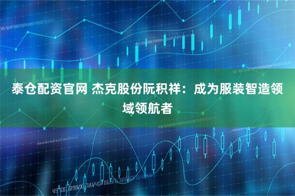 泰仓配资官网 杰克股份阮积祥：成为服装智造领域领航者