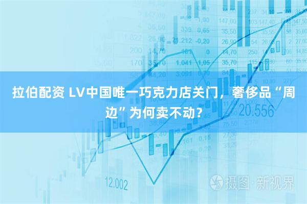 拉伯配资 LV中国唯一巧克力店关门，奢侈品“周边”为何卖不动？