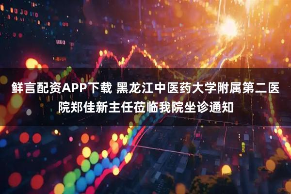 鲜言配资APP下载 黑龙江中医药大学附属第二医院郑佳新主任莅临我院坐诊通知
