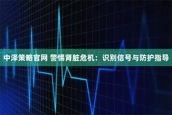 中泽策略官网 警惕肾脏危机：识别信号与防护指导