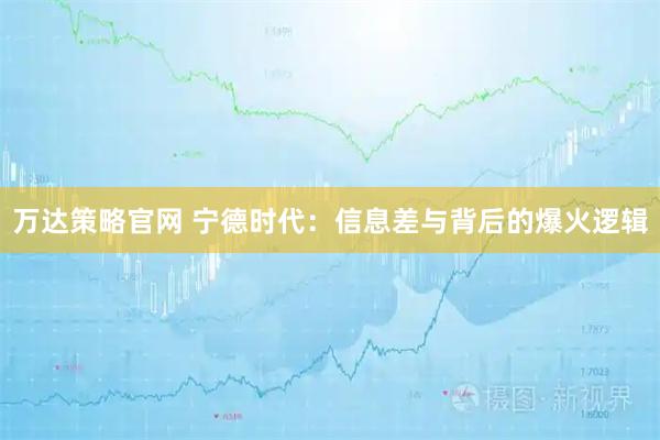 万达策略官网 宁德时代：信息差与背后的爆火逻辑