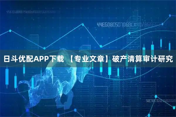 日斗优配APP下载 【专业文章】破产清算审计研究