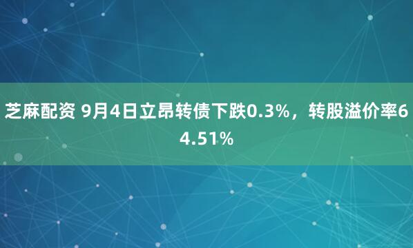 芝麻配资 9月4日立昂转债下跌0.3%，转股溢价率64.51%