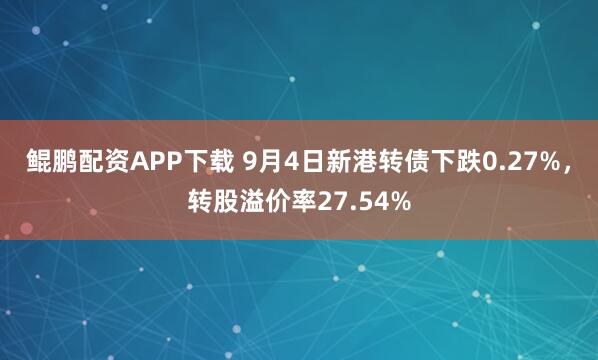 鲲鹏配资APP下载 9月4日新港转债下跌0.27%，转股溢价率27.54%