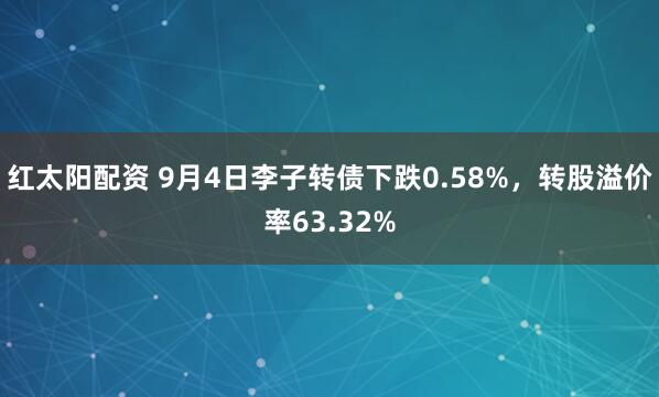 红太阳配资 9月4日李子转债下跌0.58%，转股溢价率63.32%