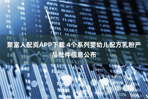 聚富人配资APP下载 4个系列婴幼儿配方乳粉产品批件信息公布
