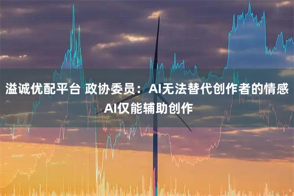 溢诚优配平台 政协委员：AI无法替代创作者的情感 AI仅能辅助创作