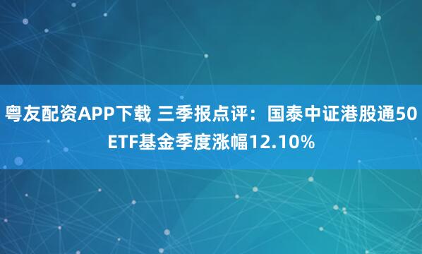 粤友配资APP下载 三季报点评：国泰中证港股通50ETF基金季度涨幅12.10%
