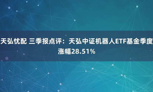 天弘忧配 三季报点评：天弘中证机器人ETF基金季度涨幅28.51%
