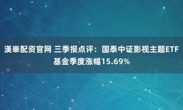 漢崋配资官网 三季报点评：国泰中证影视主题ETF基金季度涨幅15.69%