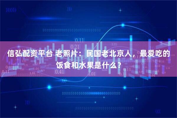 信弘配资平台 老照片：民国老北京人，最爱吃的饭食和水果是什么？