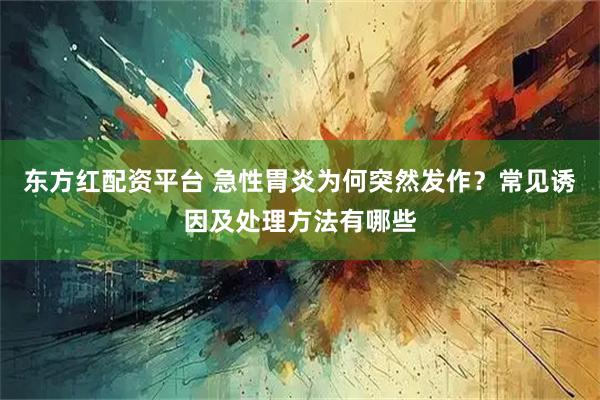 东方红配资平台 急性胃炎为何突然发作？常见诱因及处理方法有哪些