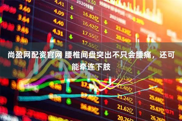 尚盈网配资官网 腰椎间盘突出不只会腰痛，还可能牵连下肢
