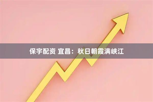 保宇配资 宜昌：秋日朝霞满峡江